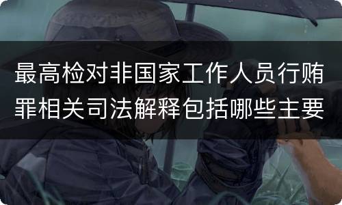 最高检对非国家工作人员行贿罪相关司法解释包括哪些主要规定