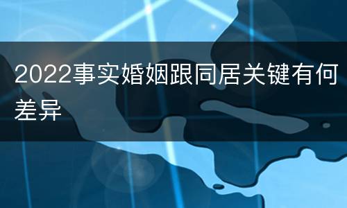 2022事实婚姻跟同居关键有何差异