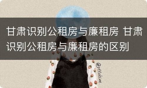 甘肃识别公租房与廉租房 甘肃识别公租房与廉租房的区别