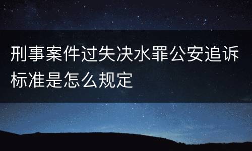 刑事案件过失决水罪公安追诉标准是怎么规定