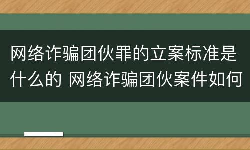网络诈骗团伙罪的立案标准是什么的 网络诈骗团伙案件如何量刑