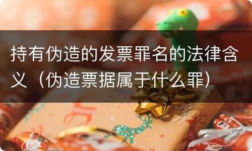 持有伪造的发票罪名的法律含义（伪造票据属于什么罪）