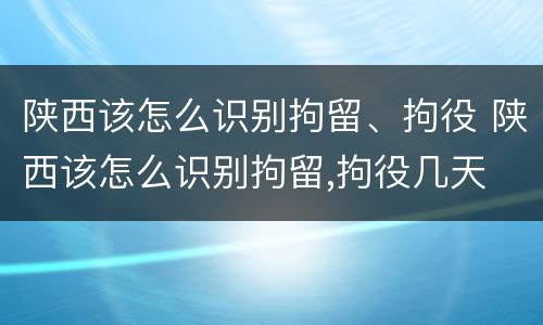 陕西该怎么识别拘留、拘役 陕西该怎么识别拘留,拘役几天