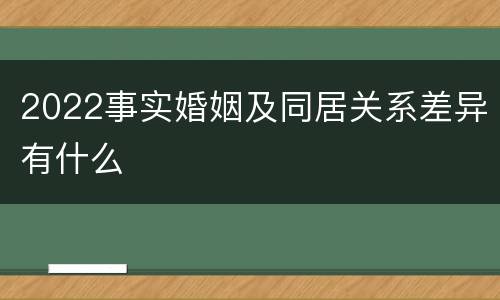 2022事实婚姻及同居关系差异有什么