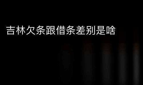 吉林欠条跟借条差别是啥
