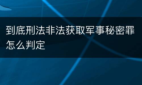 到底刑法非法获取军事秘密罪怎么判定