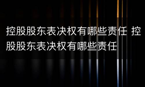 控股股东表决权有哪些责任 控股股东表决权有哪些责任