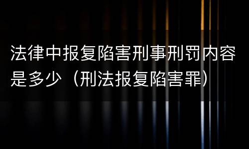 法律中报复陷害刑事刑罚内容是多少（刑法报复陷害罪）