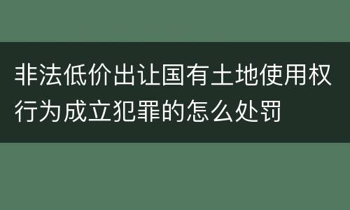 非法低价出让国有土地使用权行为成立犯罪的怎么处罚