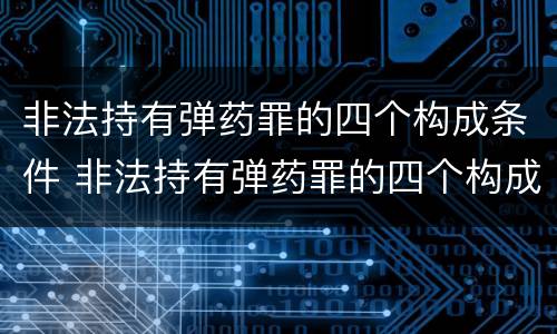 非法持有弹药罪的四个构成条件 非法持有弹药罪的四个构成条件是