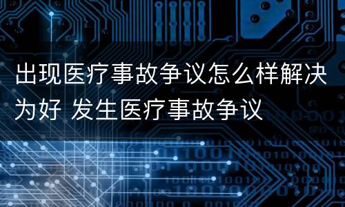 出现医疗事故争议怎么样解决为好 发生医疗事故争议