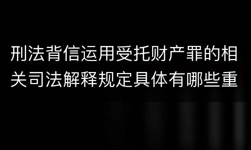 刑法背信运用受托财产罪的相关司法解释规定具体有哪些重要内容