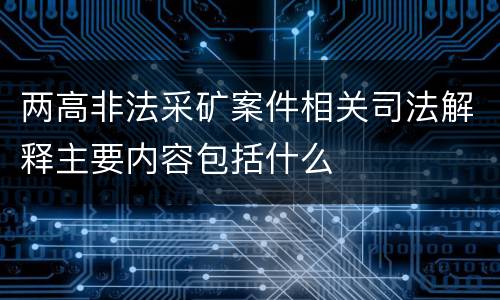 两高非法采矿案件相关司法解释主要内容包括什么