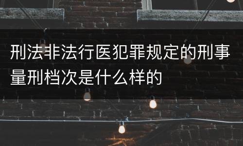 刑法非法行医犯罪规定的刑事量刑档次是什么样的