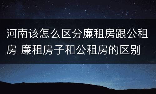 河南该怎么区分廉租房跟公租房 廉租房子和公租房的区别