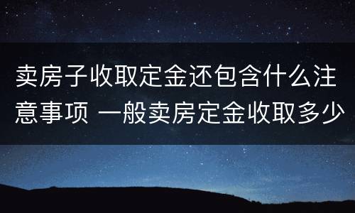 卖房子收取定金还包含什么注意事项 一般卖房定金收取多少?