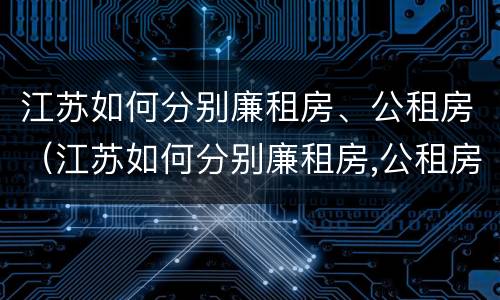 江苏如何分别廉租房、公租房（江苏如何分别廉租房,公租房）