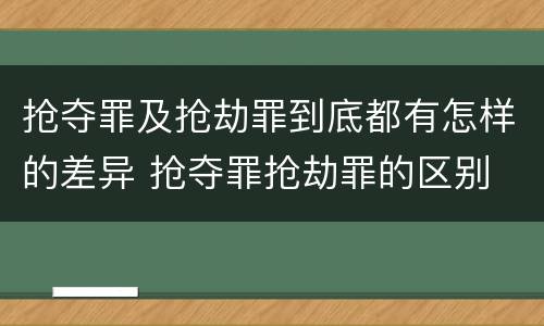 抢夺罪及抢劫罪到底都有怎样的差异 抢夺罪抢劫罪的区别