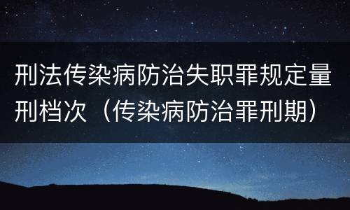 刑法传染病防治失职罪规定量刑档次（传染病防治罪刑期）