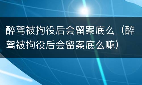 醉驾被拘役后会留案底么（醉驾被拘役后会留案底么嘛）