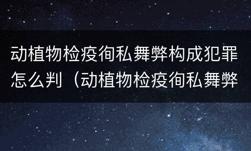 动植物检疫徇私舞弊构成犯罪怎么判（动植物检疫徇私舞弊罪量刑）