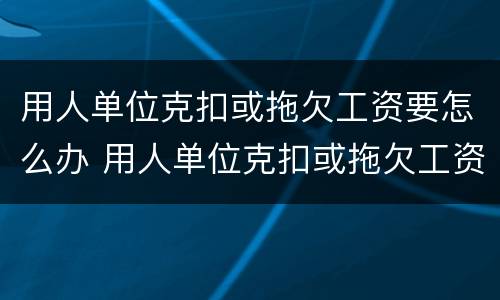 用人单位克扣或拖欠工资要怎么办 用人单位克扣或拖欠工资要怎么办理