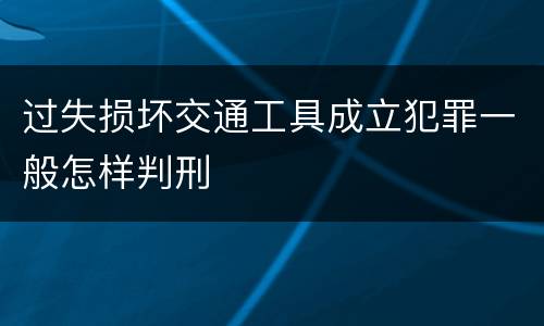 过失损坏交通工具成立犯罪一般怎样判刑