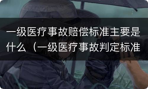 一级医疗事故赔偿标准主要是什么（一级医疗事故判定标准）