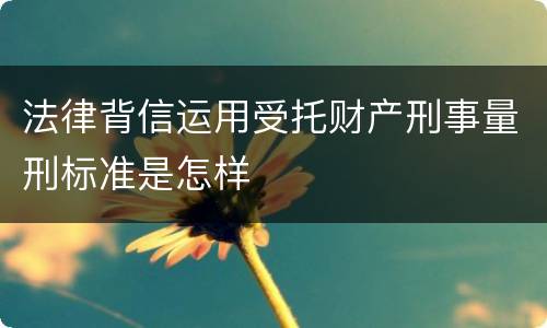 法律背信运用受托财产刑事量刑标准是怎样