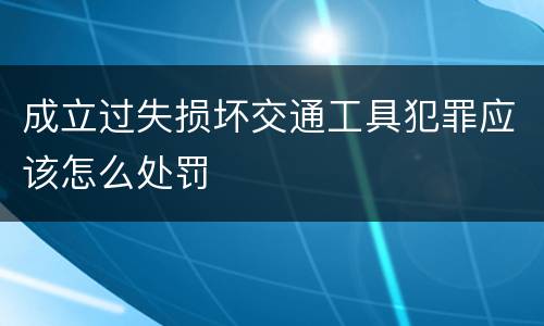 成立过失损坏交通工具犯罪应该怎么处罚