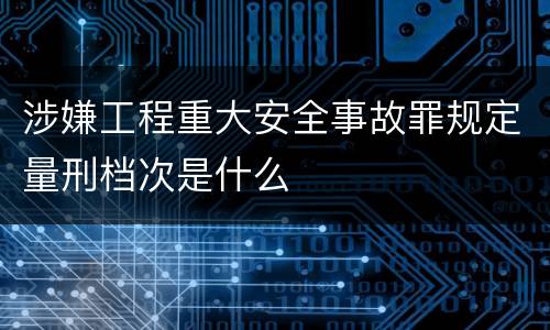 涉嫌工程重大安全事故罪规定量刑档次是什么