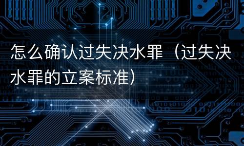 怎么确认过失决水罪（过失决水罪的立案标准）