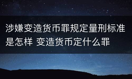 涉嫌变造货币罪规定量刑标准是怎样 变造货币定什么罪