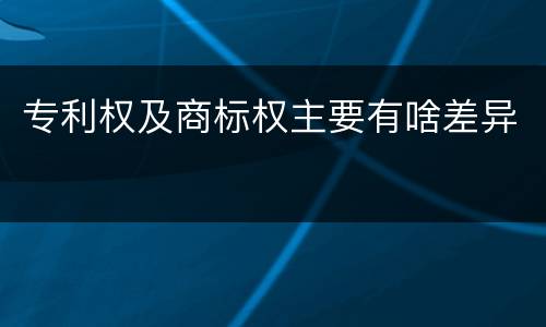 专利权及商标权主要有啥差异