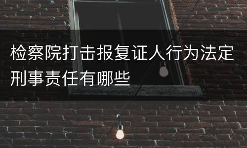 检察院打击报复证人行为法定刑事责任有哪些