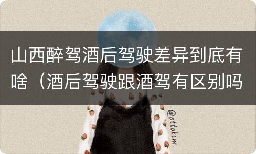 山西醉驾酒后驾驶差异到底有啥（酒后驾驶跟酒驾有区别吗）