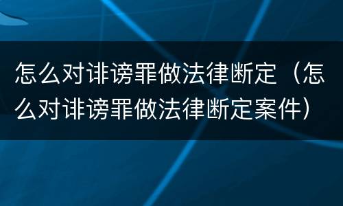 怎么对诽谤罪做法律断定（怎么对诽谤罪做法律断定案件）