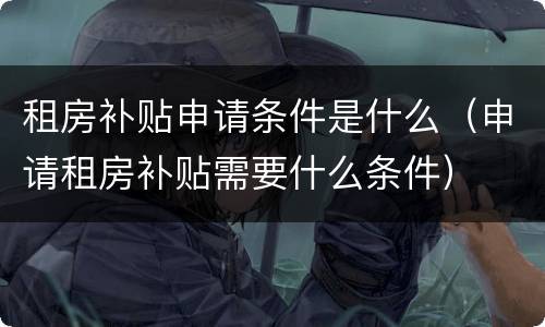 租房补贴申请条件是什么（申请租房补贴需要什么条件）