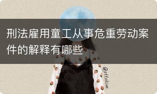 刑法雇用童工从事危重劳动案件的解释有哪些