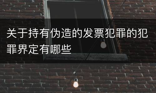 关于持有伪造的发票犯罪的犯罪界定有哪些