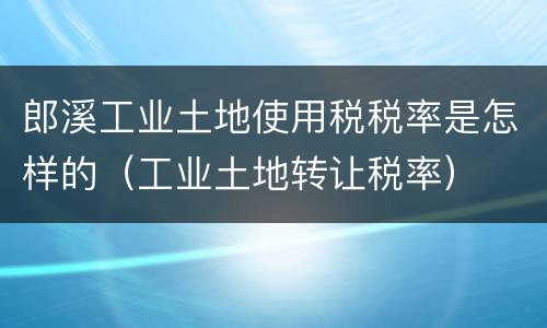 郎溪工业土地使用税税率是怎样的（工业土地转让税率）