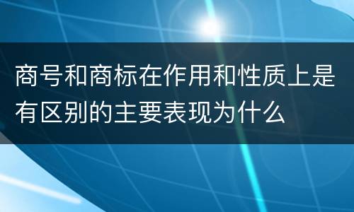 商号和商标在作用和性质上是有区别的主要表现为什么