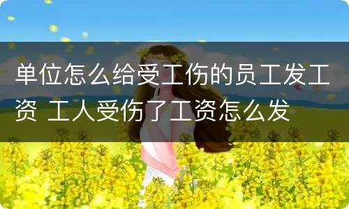 单位怎么给受工伤的员工发工资 工人受伤了工资怎么发