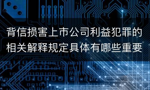 背信损害上市公司利益犯罪的相关解释规定具体有哪些重要内容