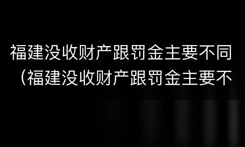 福建没收财产跟罚金主要不同（福建没收财产跟罚金主要不同怎么办）