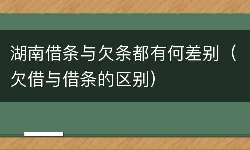 湖南借条与欠条都有何差别（欠借与借条的区别）