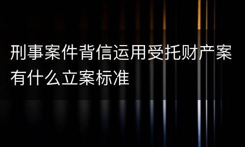 刑事案件背信运用受托财产案有什么立案标准