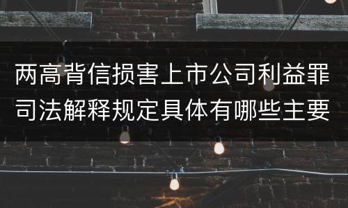 两高背信损害上市公司利益罪司法解释规定具体有哪些主要内容