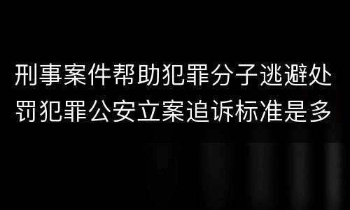 刑事案件帮助犯罪分子逃避处罚犯罪公安立案追诉标准是多少