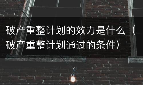 破产重整计划的效力是什么（破产重整计划通过的条件）